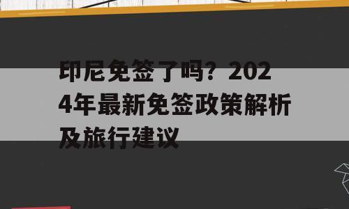 印尼免签了吗？2024年最新免签政策解析及旅行建议