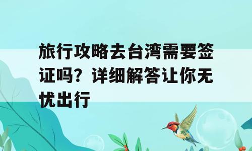 旅行攻略去台湾需要签证吗？详细解答让你无忧出行