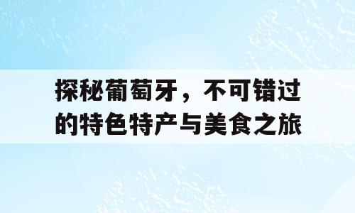探秘葡萄牙，不可错过的特色特产与美食之旅