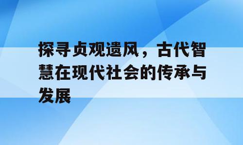 探寻贞观遗风，古代智慧在现代社会的传承与发展