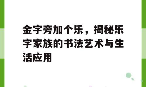 金字旁加个乐，揭秘乐字家族的书法艺术与生活应用