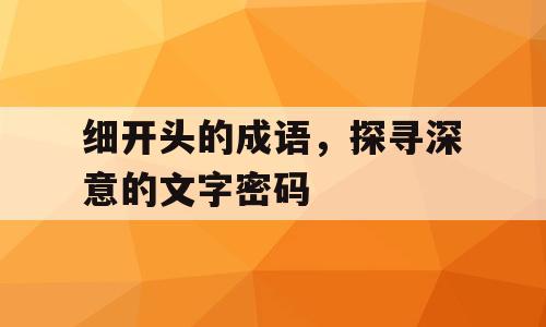 细开头的成语，探寻深意的文字密码