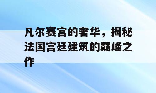 凡尔赛宫的奢华，揭秘法国宫廷建筑的巅峰之作