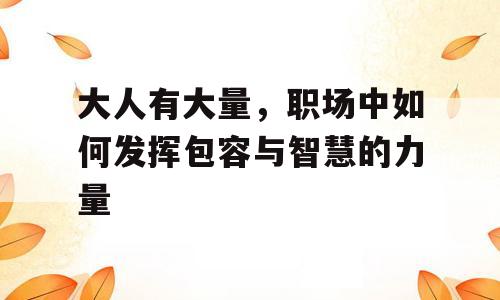 大人有大量，职场中如何发挥包容与智慧的力量