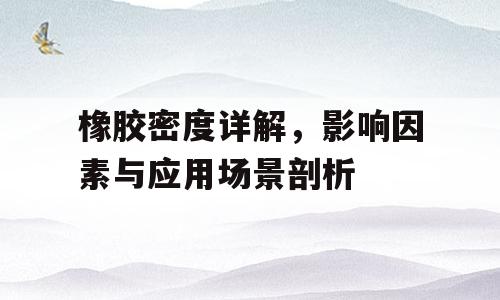 橡胶密度详解，影响因素与应用场景剖析
