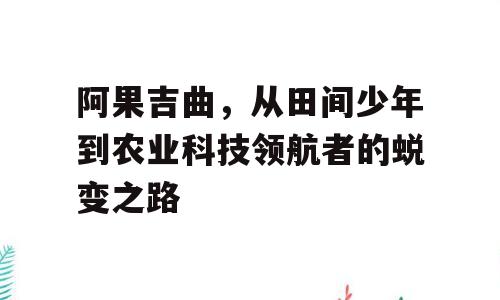 阿果吉曲，从田间少年到农业科技领航者的蜕变之路