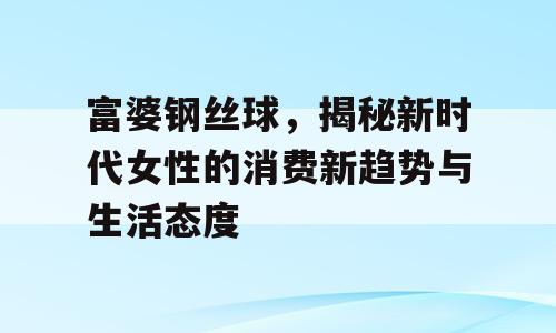 富婆钢丝球，揭秘新时代女性的消费新趋势与生活态度