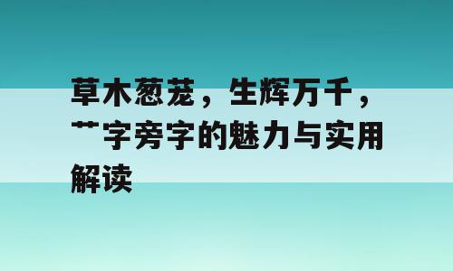 草木葱茏，生辉万千，艹字旁字的魅力与实用解读