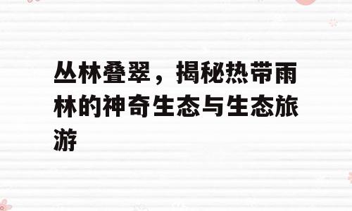 丛林叠翠，揭秘热带雨林的神奇生态与生态旅游