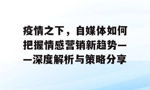 疫情之下，自媒体如何把握情感营销新趋势——深度解析与策略分享