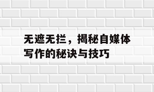无遮无拦，揭秘自媒体写作的秘诀与技巧