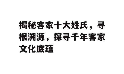 揭秘客家十大姓氏，寻根溯源，探寻千年客家文化底蕴