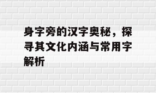 身字旁的汉字奥秘，探寻其文化内涵与常用字解析