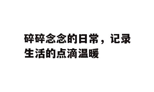 碎碎念念的日常，记录生活的点滴温暖