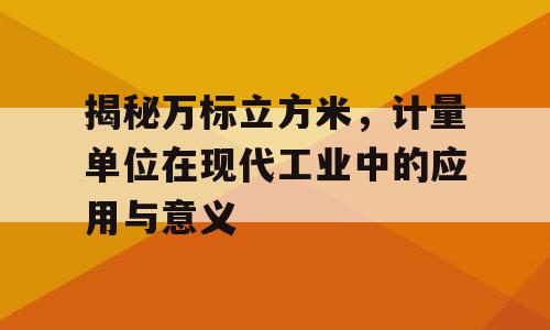 揭秘万标立方米，计量单位在现代工业中的应用与意义