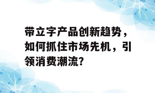 带立字产品创新趋势，如何抓住市场先机，引领消费潮流？