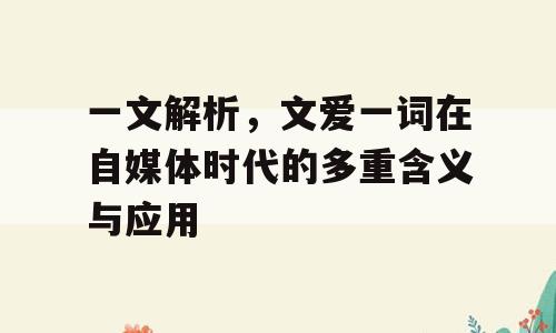 一文解析，文爱一词在自媒体时代的多重含义与应用