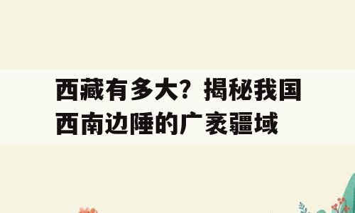 西藏有多大？揭秘我国西南边陲的广袤疆域