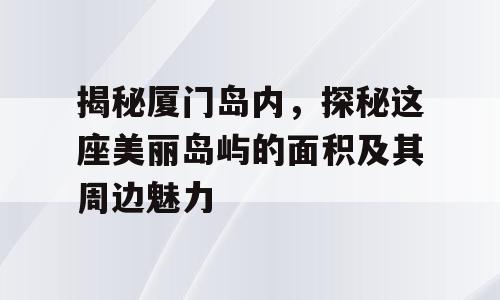 揭秘厦门岛内，探秘这座美丽岛屿的面积及其周边魅力