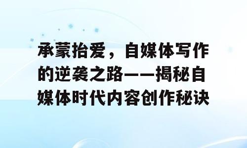承蒙抬爱，自媒体写作的逆袭之路——揭秘自媒体时代内容创作秘诀