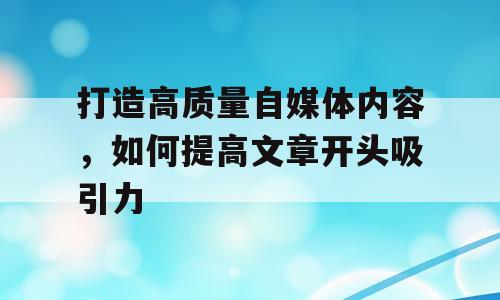 打造高质量自媒体内容，如何提高文章开头吸引力