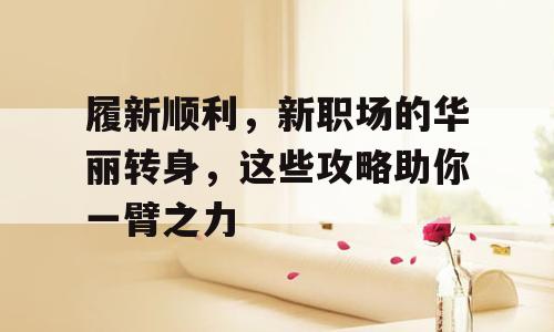 履新顺利，新职场的华丽转身，这些攻略助你一臂之力