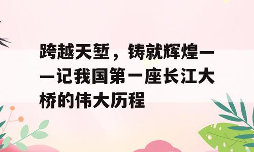 跨越天堑，铸就辉煌——记我国第一座长江大桥的伟大历程