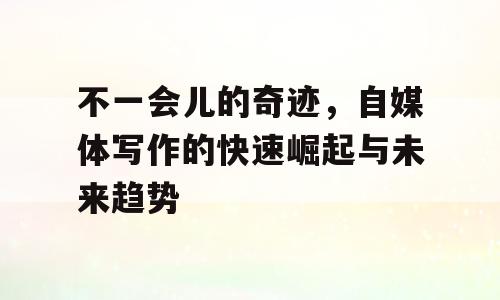 不一会儿的奇迹，自媒体写作的快速崛起与未来趋势