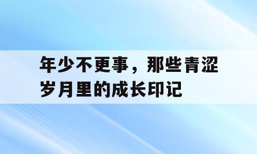 年少不更事，那些青涩岁月里的成长印记