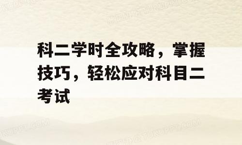 科二学时全攻略，掌握技巧，轻松应对科目二考试