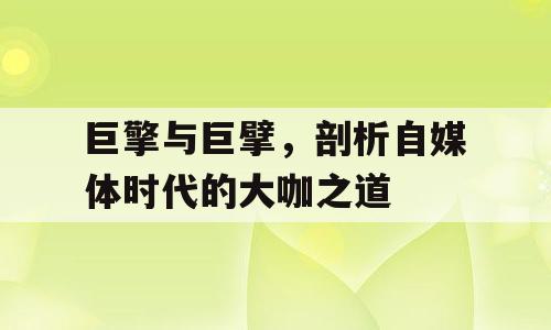 巨擎与巨擘，剖析自媒体时代的大咖之道