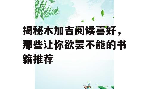 揭秘木加吉阅读喜好，那些让你欲罢不能的书籍推荐