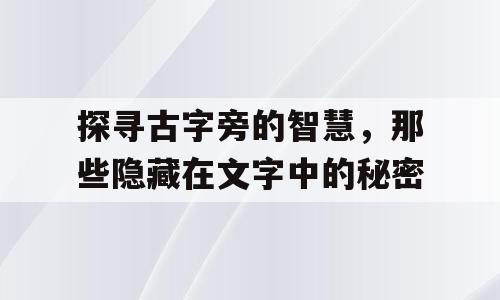 探寻古字旁的智慧，那些隐藏在文字中的秘密