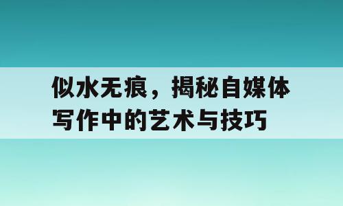 似水无痕，揭秘自媒体写作中的艺术与技巧