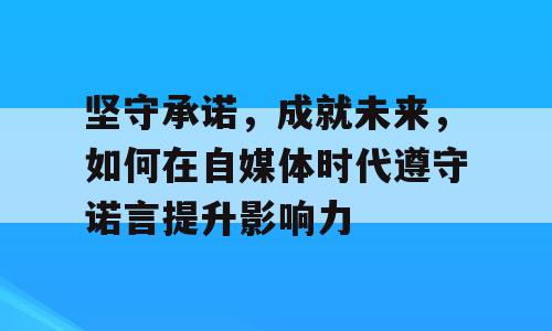 坚守承诺，成就未来，如何在自媒体时代遵守诺言提升影响力