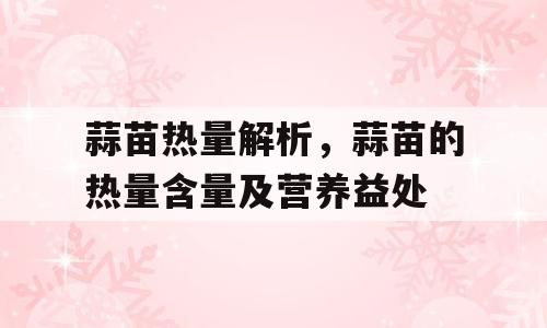 蒜苗热量解析，蒜苗的热量含量及营养益处