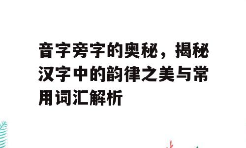 音字旁字的奥秘，揭秘汉字中的韵律之美与常用词汇解析