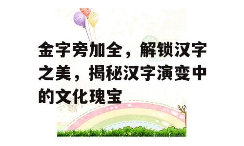 金字旁加全，解锁汉字之美，揭秘汉字演变中的文化瑰宝