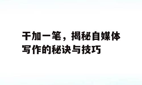 干加一笔，揭秘自媒体写作的秘诀与技巧