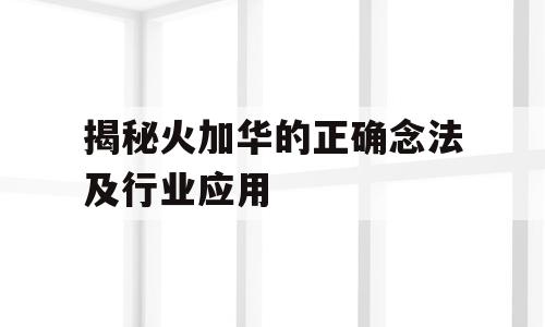揭秘火加华的正确念法及行业应用