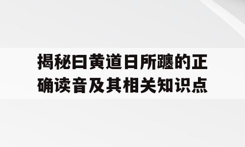 揭秘曰黄道日所躔的正确读音及其相关知识点