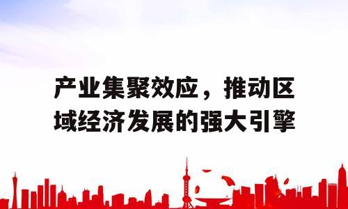 产业集聚效应，推动区域经济发展的强大引擎