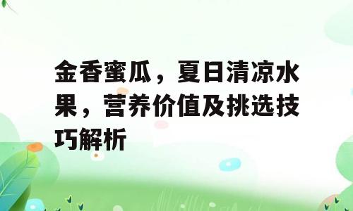 金香蜜瓜，夏日清凉水果，营养价值及挑选技巧解析