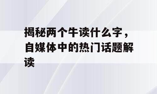 揭秘两个牛读什么字，自媒体中的热门话题解读