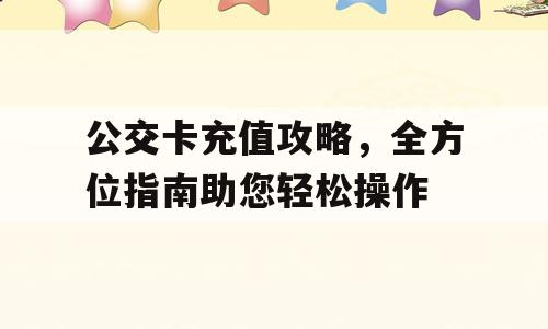 公交卡充值攻略，全方位指南助您轻松操作
