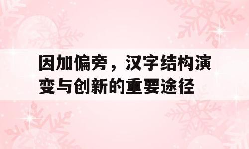 因加偏旁，汉字结构演变与创新的重要途径