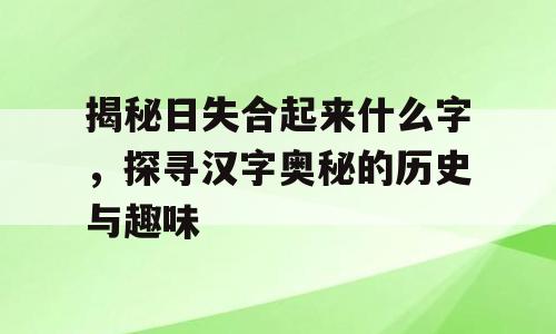 揭秘日失合起来什么字，探寻汉字奥秘的历史与趣味