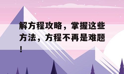 解方程攻略，掌握这些方法，方程不再是难题！