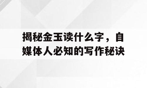 揭秘金玉读什么字，自媒体人必知的写作秘诀