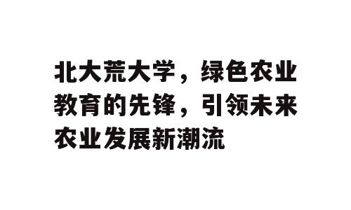 北大荒大学，绿色农业教育的先锋，引领未来农业发展新潮流